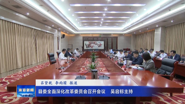 縣委全面深化改革委員會(huì)召開(kāi)會(huì)議?吳啟標(biāo)主持